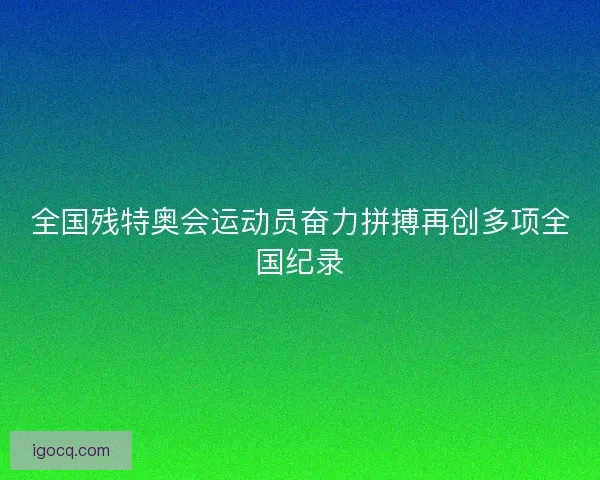 全国残特奥会运动员奋力拼搏再创多项全国纪录