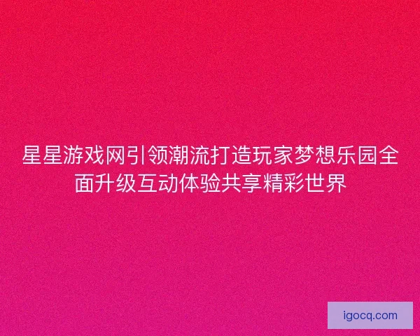 星星游戏网引领潮流打造玩家梦想乐园全面升级互动体验共享精彩世界
