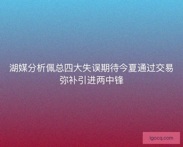 湖媒分析佩总四大失误期待今夏通过交易弥补引进两中锋